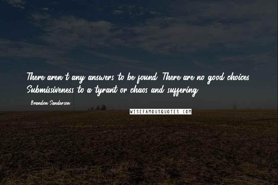 Brandon Sanderson Quotes: There aren't any answers to be found. There are no good choices. Submissiveness to a tyrant or chaos and suffering.