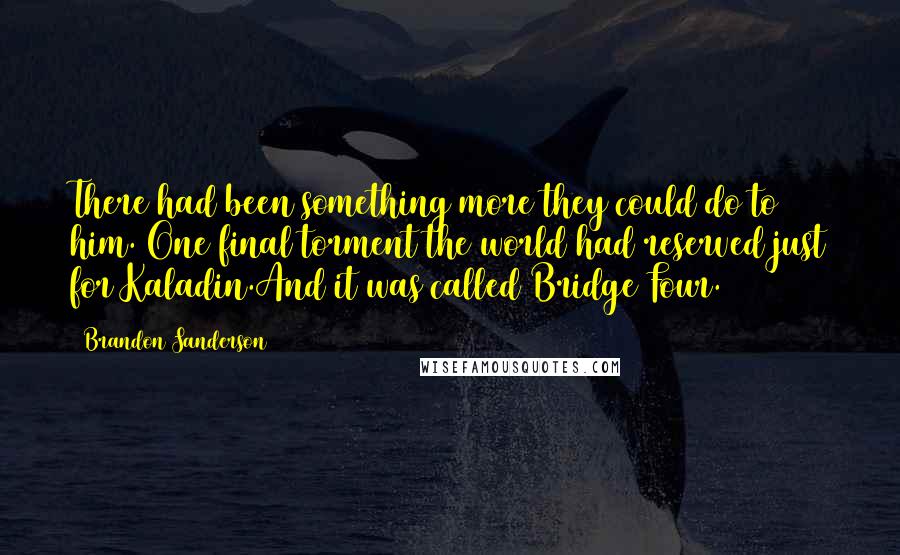 Brandon Sanderson Quotes: There had been something more they could do to him. One final torment the world had reserved just for Kaladin.And it was called Bridge Four.