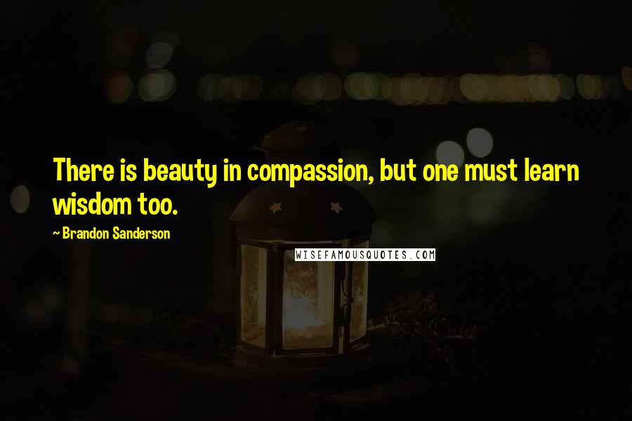 Brandon Sanderson Quotes: There is beauty in compassion, but one must learn wisdom too.