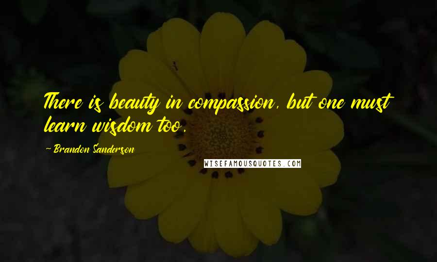 Brandon Sanderson Quotes: There is beauty in compassion, but one must learn wisdom too.