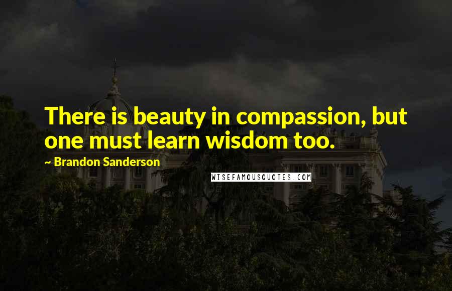 Brandon Sanderson Quotes: There is beauty in compassion, but one must learn wisdom too.