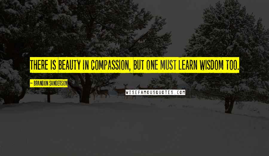 Brandon Sanderson Quotes: There is beauty in compassion, but one must learn wisdom too.