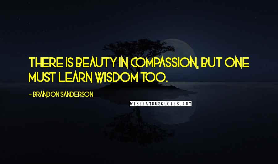 Brandon Sanderson Quotes: There is beauty in compassion, but one must learn wisdom too.