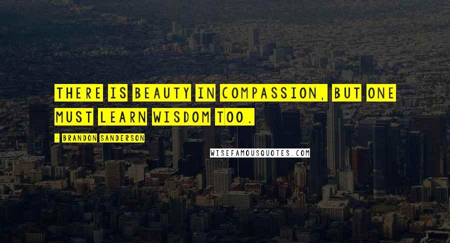 Brandon Sanderson Quotes: There is beauty in compassion, but one must learn wisdom too.