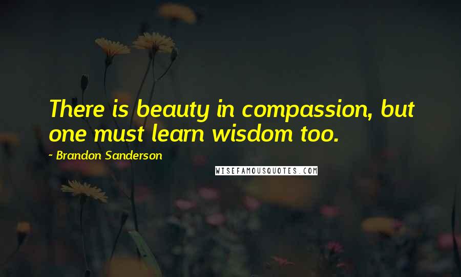 Brandon Sanderson Quotes: There is beauty in compassion, but one must learn wisdom too.