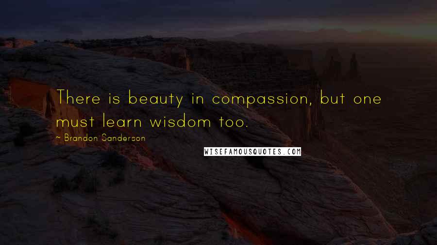 Brandon Sanderson Quotes: There is beauty in compassion, but one must learn wisdom too.