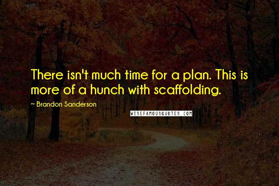 Brandon Sanderson Quotes: There isn't much time for a plan. This is more of a hunch with scaffolding.