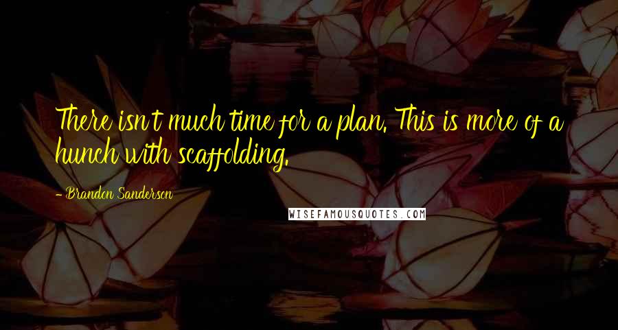 Brandon Sanderson Quotes: There isn't much time for a plan. This is more of a hunch with scaffolding.