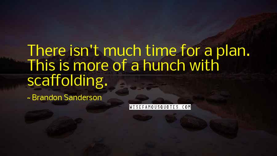 Brandon Sanderson Quotes: There isn't much time for a plan. This is more of a hunch with scaffolding.