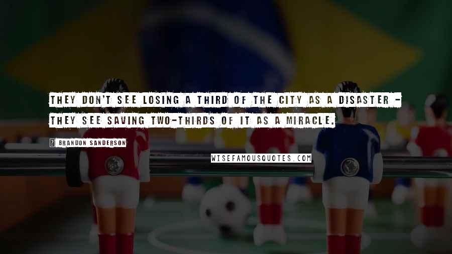 Brandon Sanderson Quotes: They don't see losing a third of the city as a disaster - they see saving two-thirds of it as a miracle.