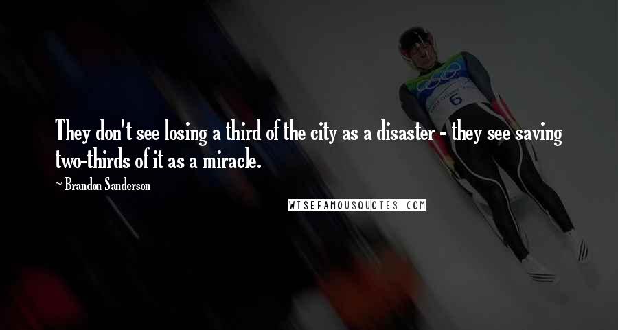 Brandon Sanderson Quotes: They don't see losing a third of the city as a disaster - they see saving two-thirds of it as a miracle.
