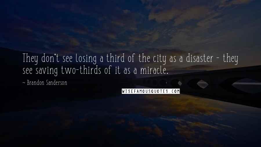 Brandon Sanderson Quotes: They don't see losing a third of the city as a disaster - they see saving two-thirds of it as a miracle.