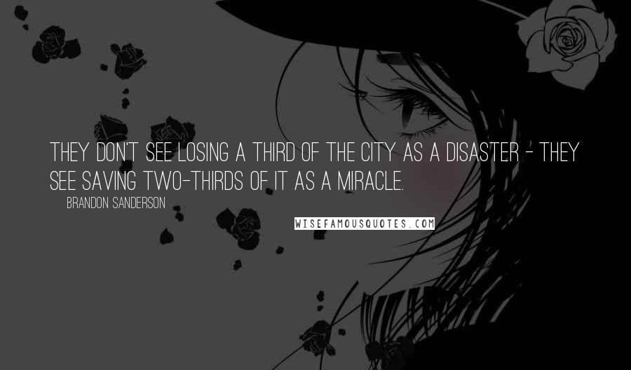 Brandon Sanderson Quotes: They don't see losing a third of the city as a disaster - they see saving two-thirds of it as a miracle.