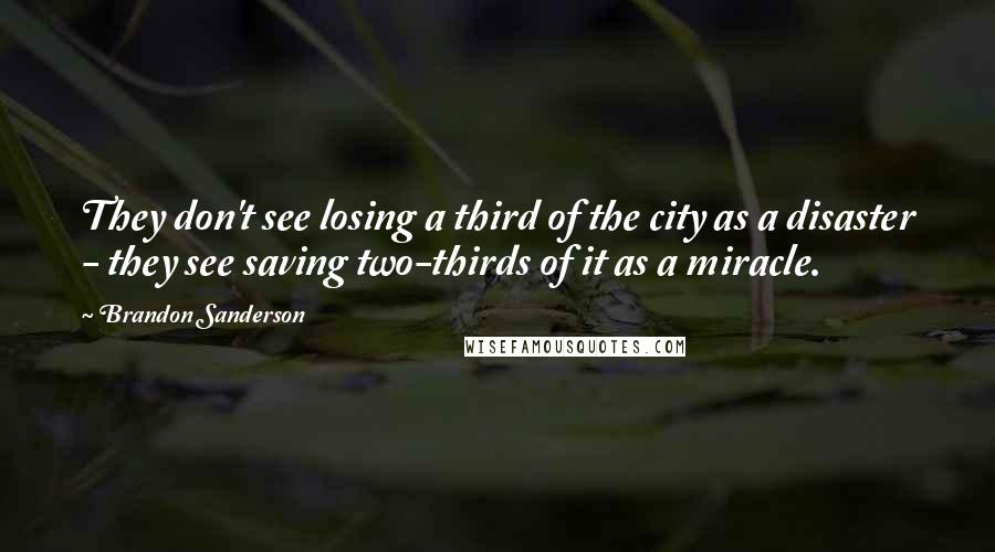 Brandon Sanderson Quotes: They don't see losing a third of the city as a disaster - they see saving two-thirds of it as a miracle.