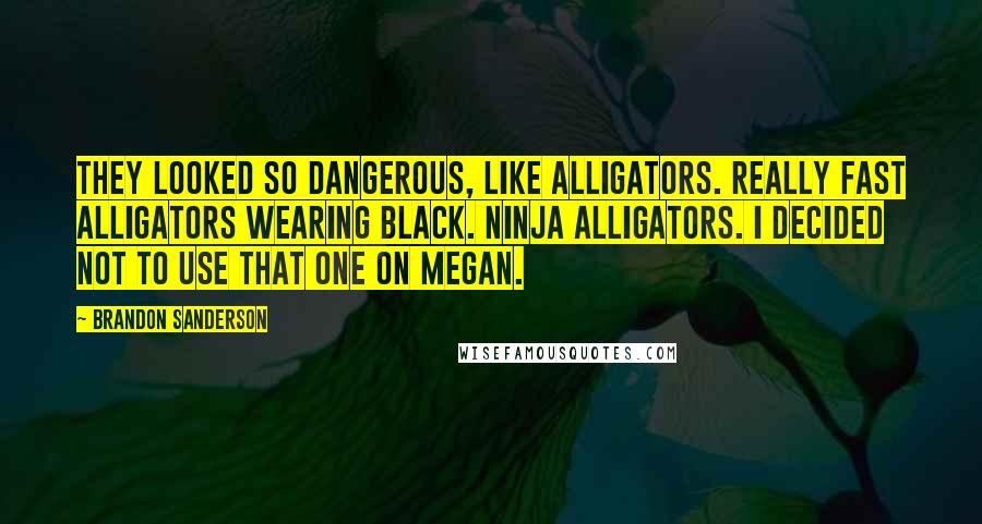 Brandon Sanderson Quotes: They looked so dangerous, like alligators. Really fast alligators wearing black. Ninja alligators. I decided not to use that one on Megan.