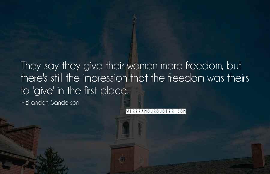 Brandon Sanderson Quotes: They say they give their women more freedom, but there's still the impression that the freedom was theirs to 'give' in the first place.