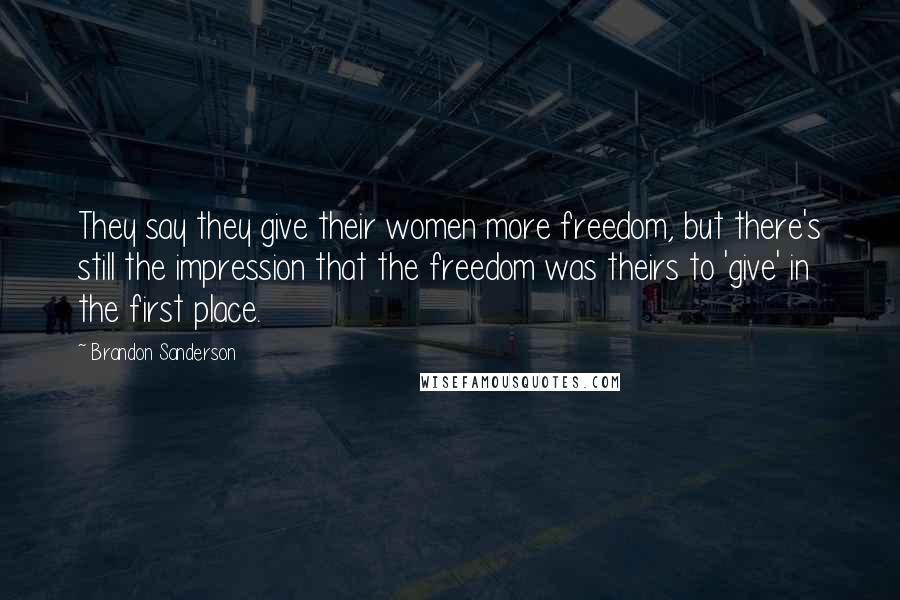 Brandon Sanderson Quotes: They say they give their women more freedom, but there's still the impression that the freedom was theirs to 'give' in the first place.