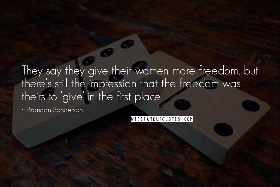 Brandon Sanderson Quotes: They say they give their women more freedom, but there's still the impression that the freedom was theirs to 'give' in the first place.