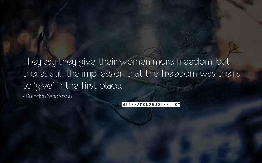 Brandon Sanderson Quotes: They say they give their women more freedom, but there's still the impression that the freedom was theirs to 'give' in the first place.