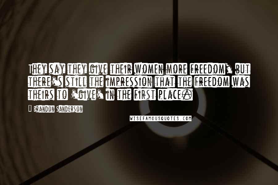 Brandon Sanderson Quotes: They say they give their women more freedom, but there's still the impression that the freedom was theirs to 'give' in the first place.