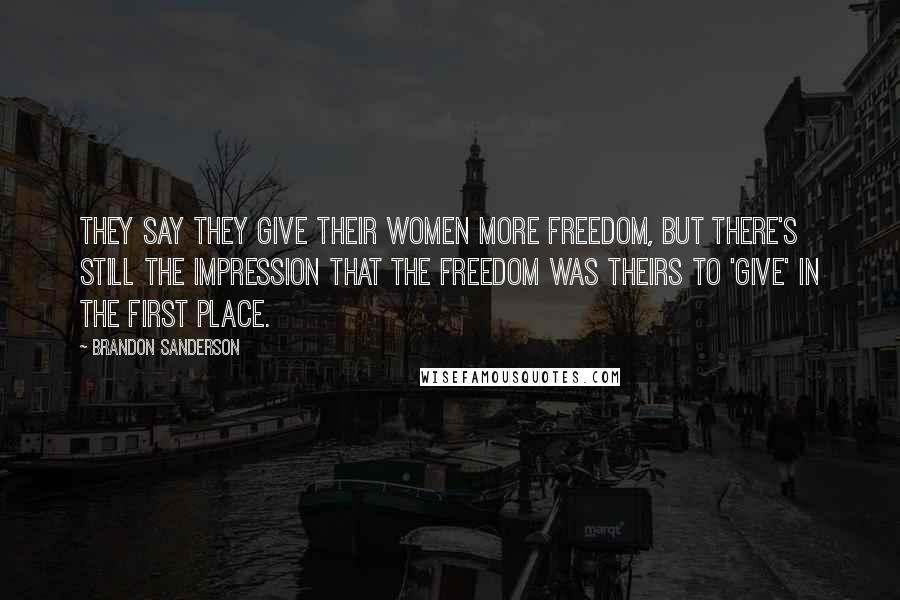 Brandon Sanderson Quotes: They say they give their women more freedom, but there's still the impression that the freedom was theirs to 'give' in the first place.