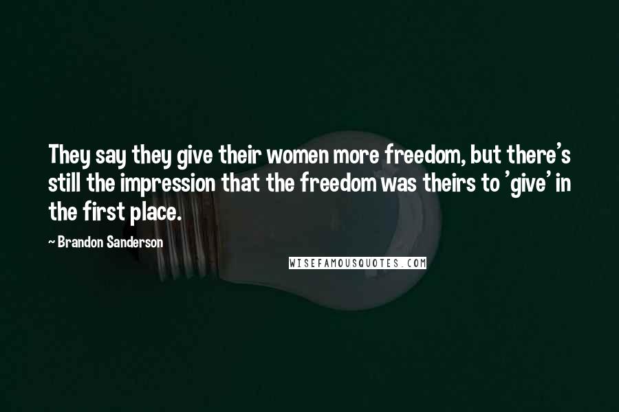 Brandon Sanderson Quotes: They say they give their women more freedom, but there's still the impression that the freedom was theirs to 'give' in the first place.
