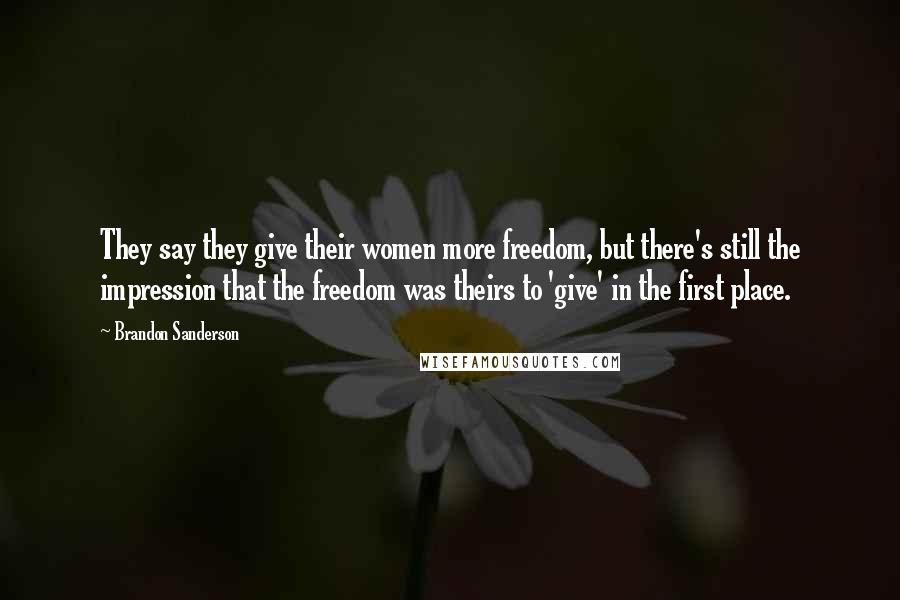 Brandon Sanderson Quotes: They say they give their women more freedom, but there's still the impression that the freedom was theirs to 'give' in the first place.