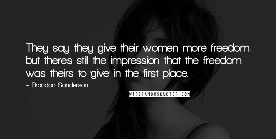 Brandon Sanderson Quotes: They say they give their women more freedom, but there's still the impression that the freedom was theirs to 'give' in the first place.