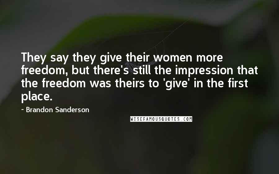 Brandon Sanderson Quotes: They say they give their women more freedom, but there's still the impression that the freedom was theirs to 'give' in the first place.