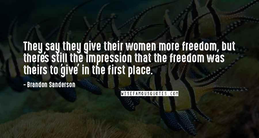 Brandon Sanderson Quotes: They say they give their women more freedom, but there's still the impression that the freedom was theirs to 'give' in the first place.
