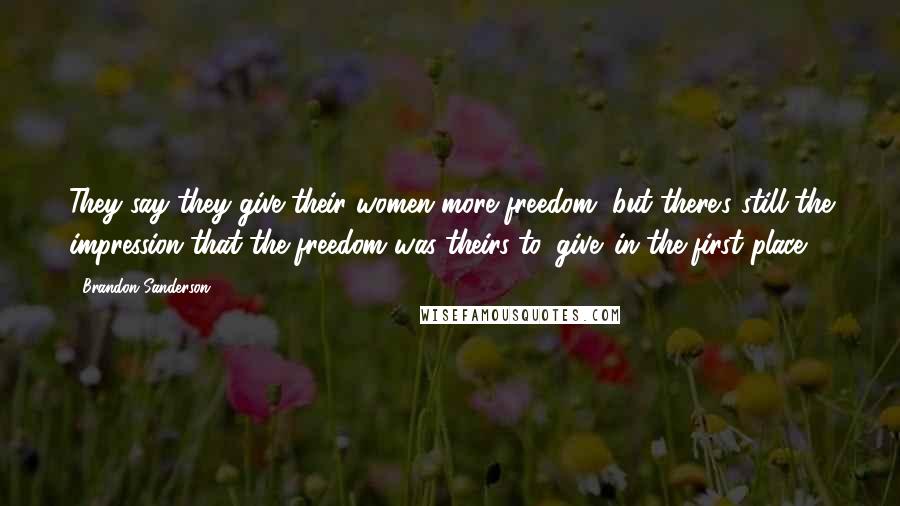 Brandon Sanderson Quotes: They say they give their women more freedom, but there's still the impression that the freedom was theirs to 'give' in the first place.