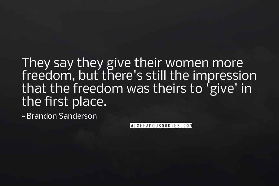 Brandon Sanderson Quotes: They say they give their women more freedom, but there's still the impression that the freedom was theirs to 'give' in the first place.