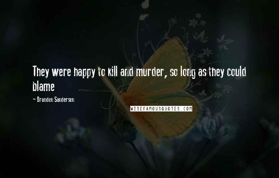 Brandon Sanderson Quotes: They were happy to kill and murder, so long as they could blame