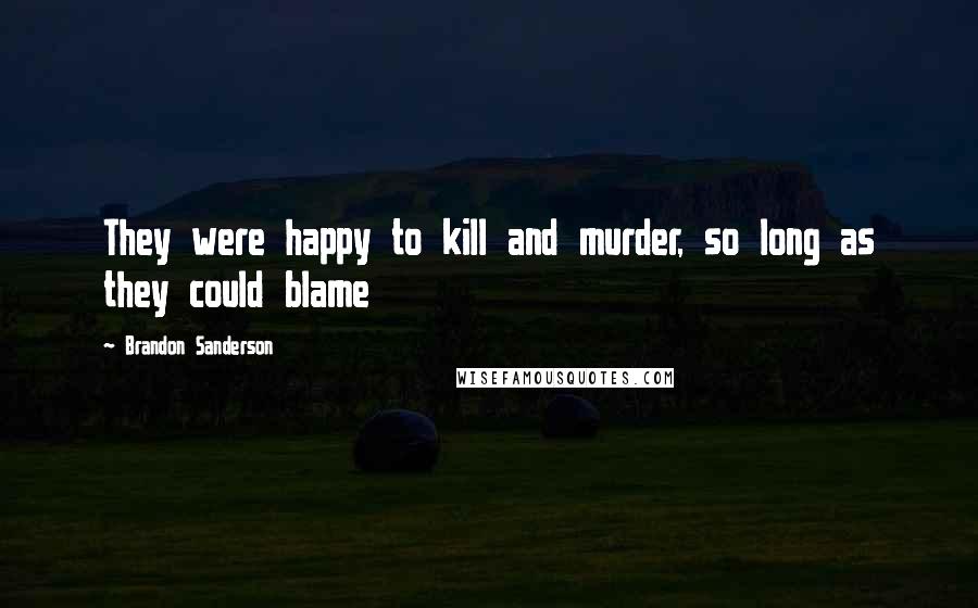 Brandon Sanderson Quotes: They were happy to kill and murder, so long as they could blame