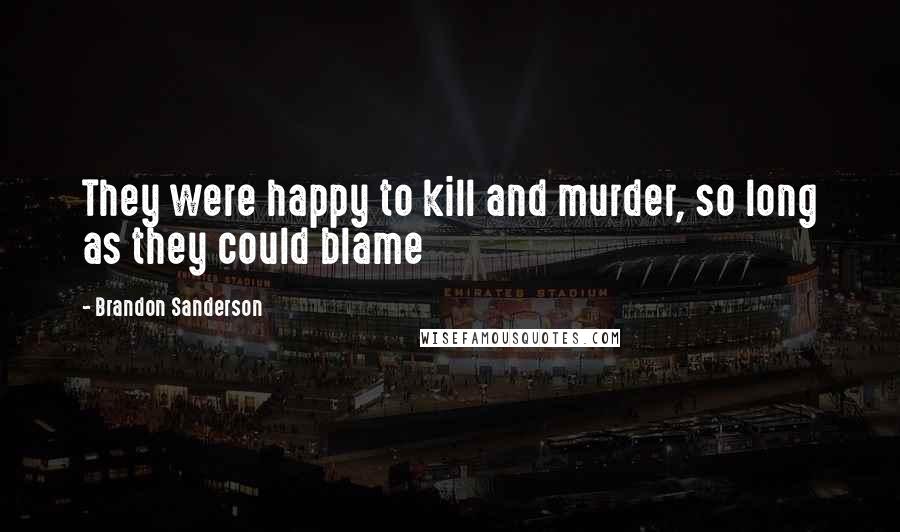 Brandon Sanderson Quotes: They were happy to kill and murder, so long as they could blame
