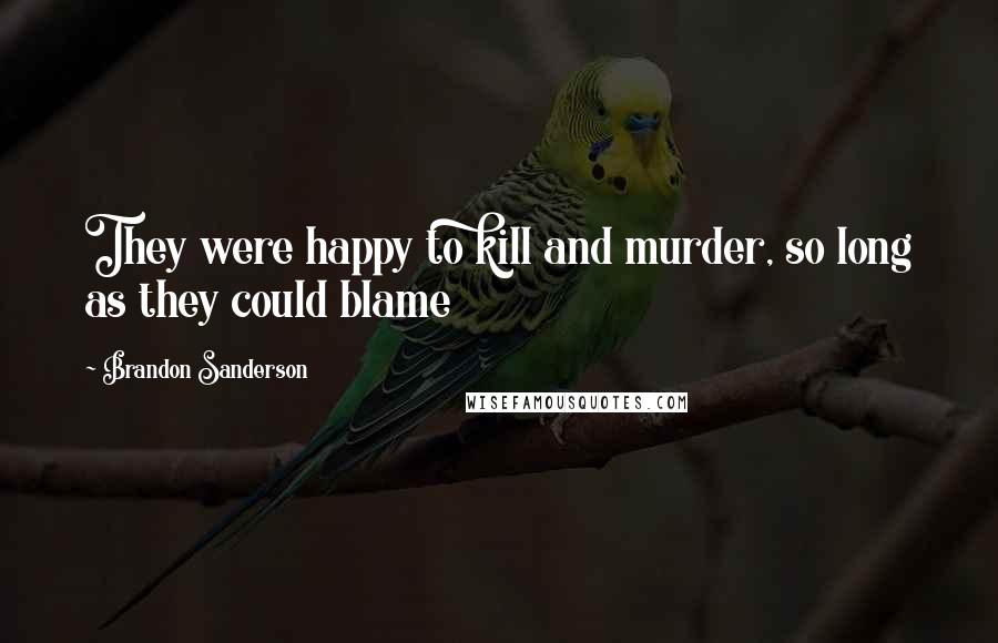 Brandon Sanderson Quotes: They were happy to kill and murder, so long as they could blame