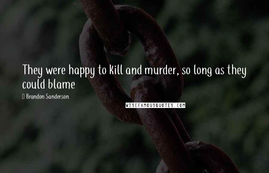 Brandon Sanderson Quotes: They were happy to kill and murder, so long as they could blame