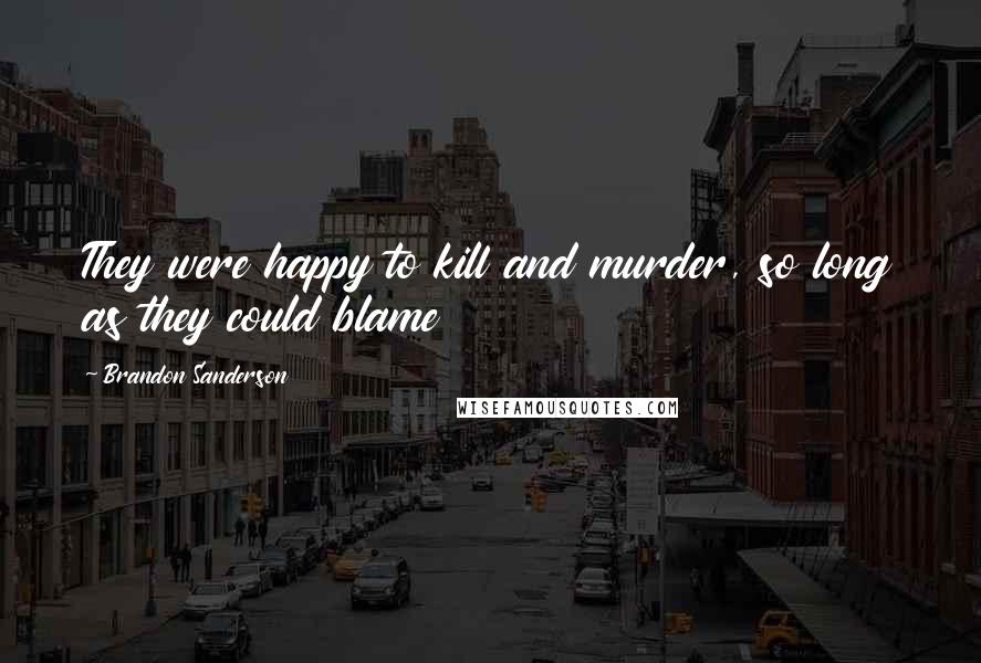 Brandon Sanderson Quotes: They were happy to kill and murder, so long as they could blame