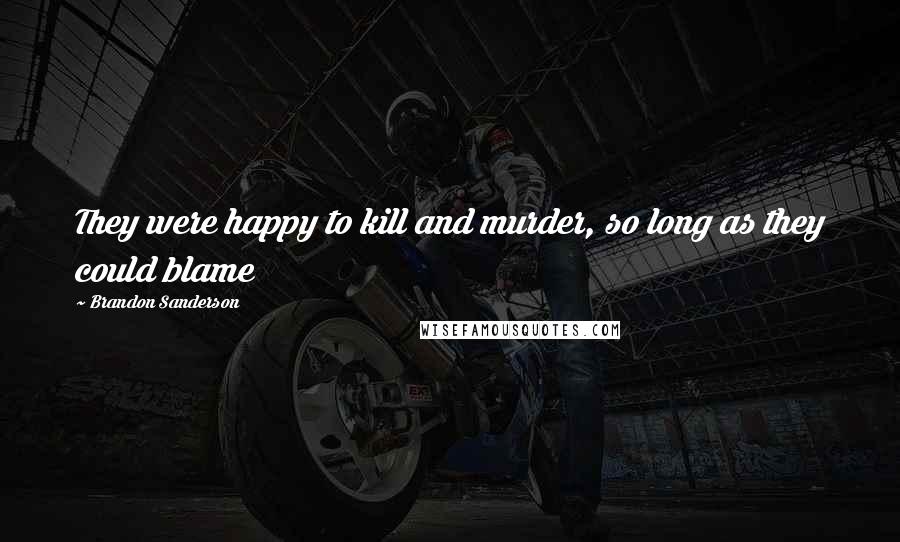 Brandon Sanderson Quotes: They were happy to kill and murder, so long as they could blame