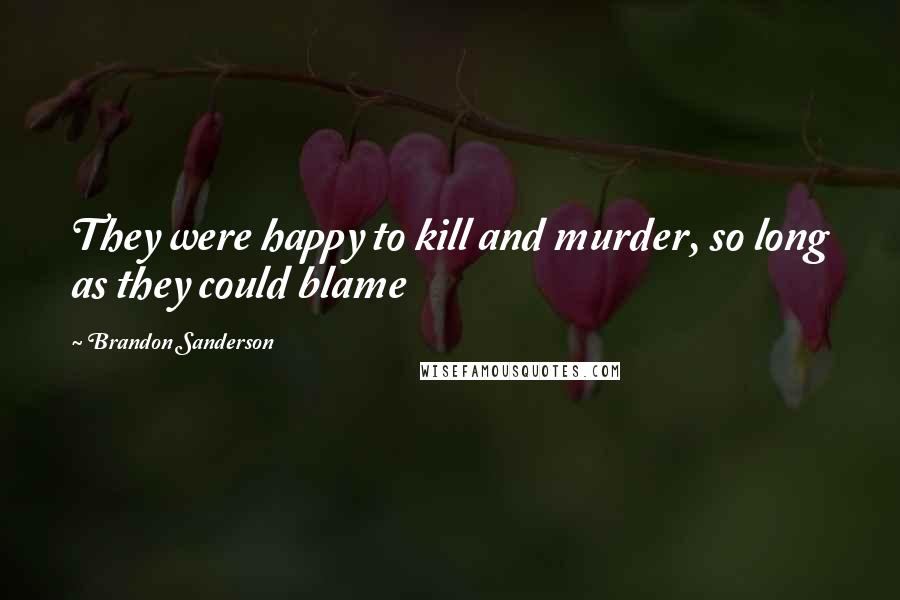 Brandon Sanderson Quotes: They were happy to kill and murder, so long as they could blame