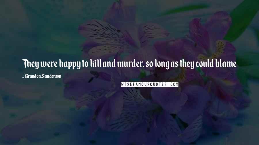 Brandon Sanderson Quotes: They were happy to kill and murder, so long as they could blame