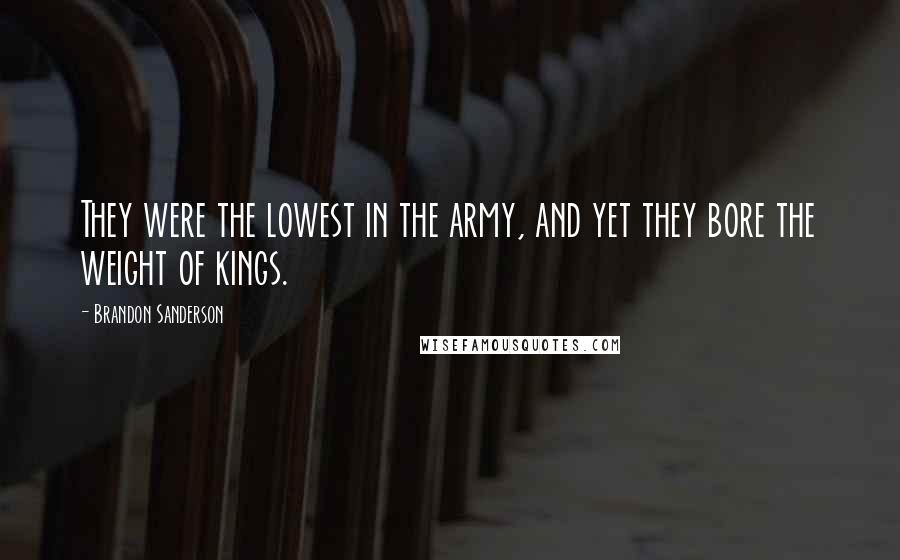 Brandon Sanderson Quotes: They were the lowest in the army, and yet they bore the weight of kings.