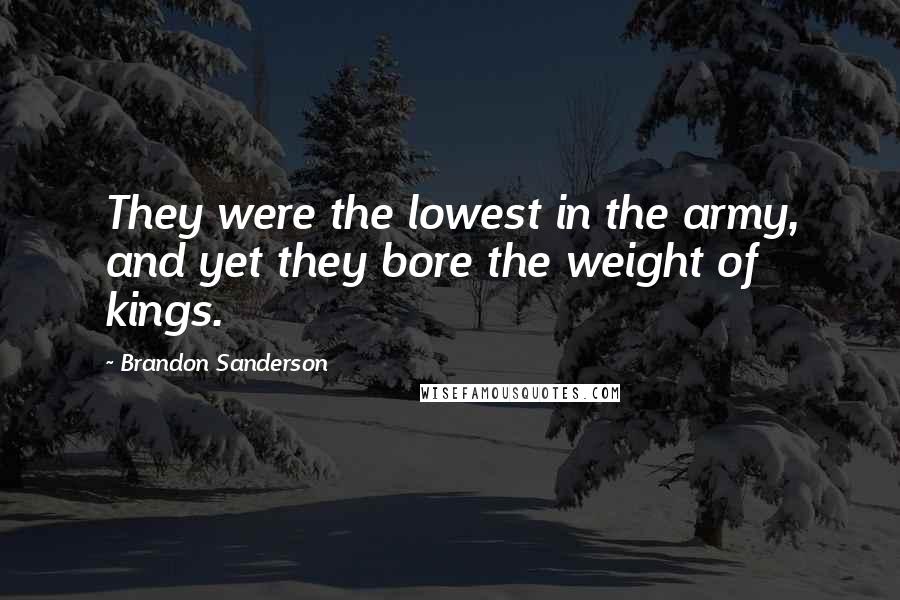 Brandon Sanderson Quotes: They were the lowest in the army, and yet they bore the weight of kings.