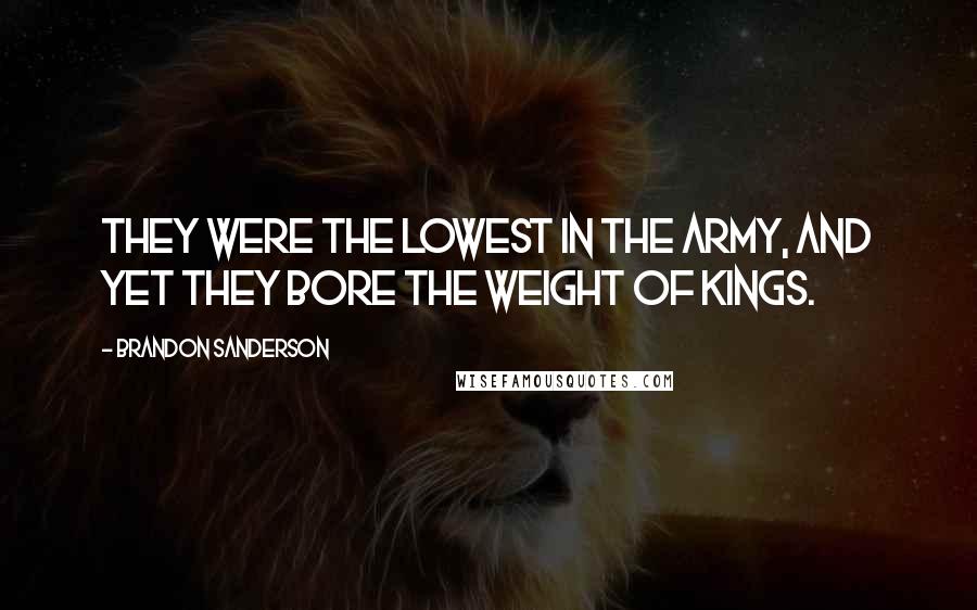 Brandon Sanderson Quotes: They were the lowest in the army, and yet they bore the weight of kings.