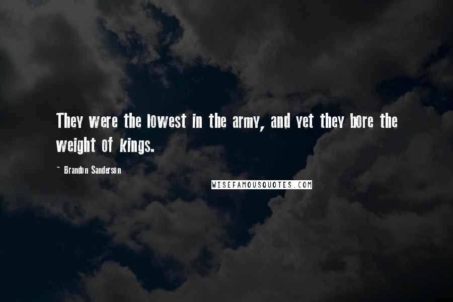 Brandon Sanderson Quotes: They were the lowest in the army, and yet they bore the weight of kings.