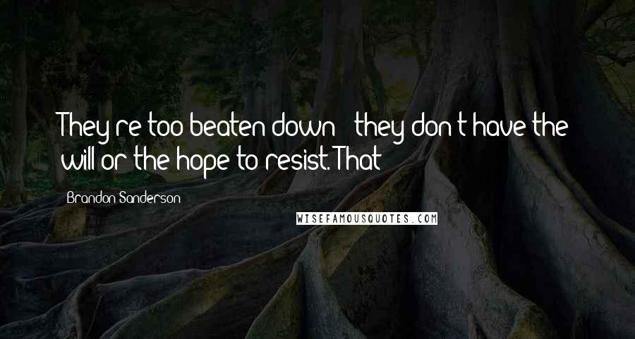 Brandon Sanderson Quotes: They're too beaten down - they don't have the will or the hope to resist. That