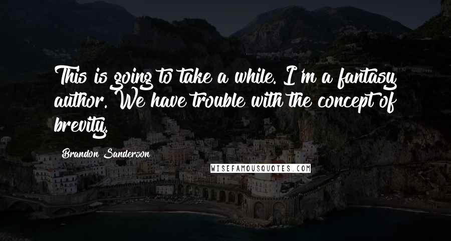 Brandon Sanderson Quotes: This is going to take a while. I'm a fantasy author. We have trouble with the concept of brevity.