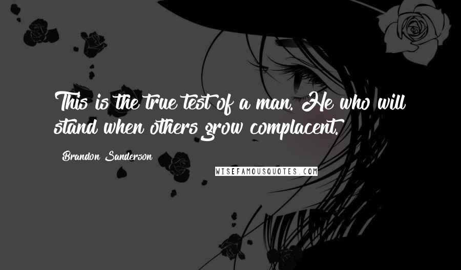 Brandon Sanderson Quotes: This is the true test of a man. He who will stand when others grow complacent.