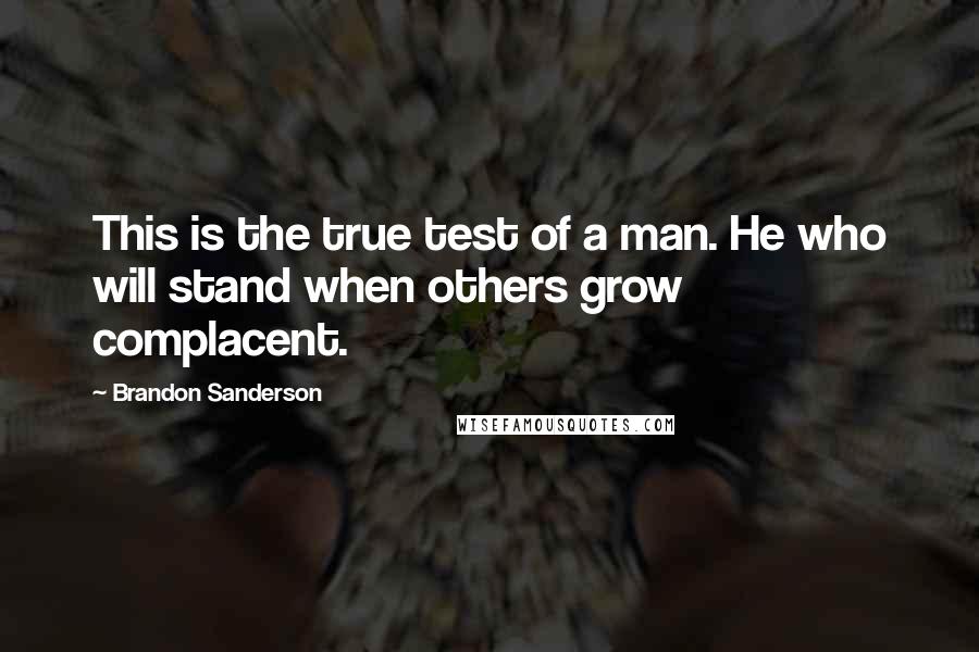 Brandon Sanderson Quotes: This is the true test of a man. He who will stand when others grow complacent.