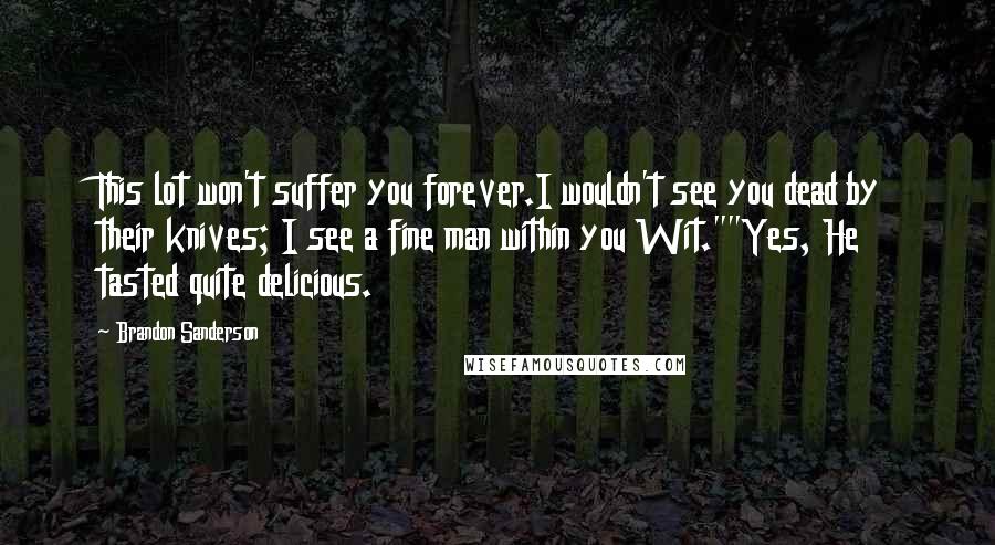 Brandon Sanderson Quotes: This lot won't suffer you forever.I wouldn't see you dead by their knives; I see a fine man within you Wit.""Yes, He tasted quite delicious.